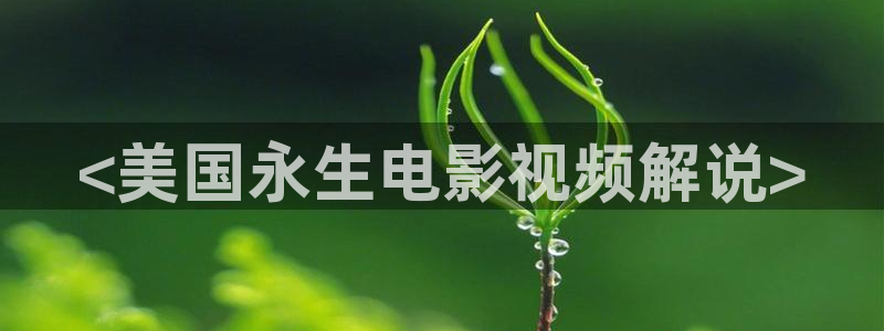 久久久在线播放：<美国永生电影视频解说>