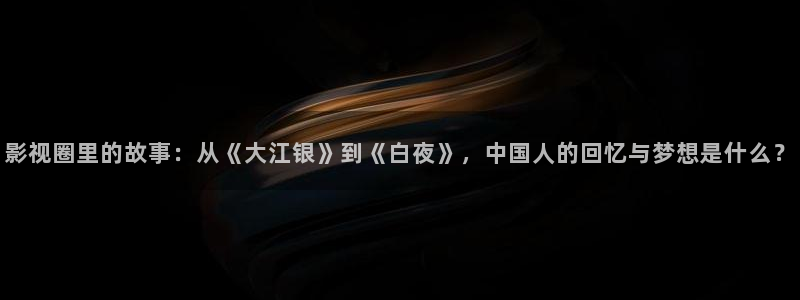 影院久久久：影视圈里的故事：从《大江银》到《白夜》，中国人的回忆与梦想是什么？