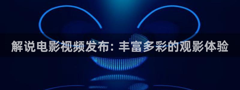 久久视频在线观看91：解说电影视频发布: 丰富多彩的观影体验