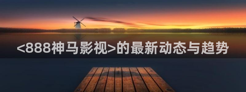 被窝电影久久久：<888神马影视>的最新动态与趋势