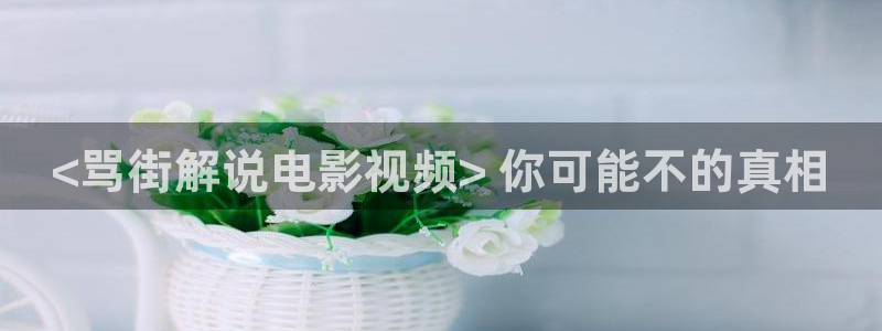 久久久伦理影院：<骂街解说电影视频> 你可能不的真相