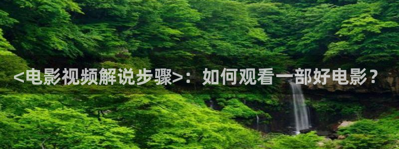 小久久视频：<电影视频解说步骤>：如何观看一部好电影？