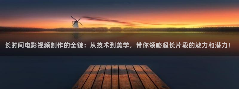 久久久久影视频：长时间电影视频制作的全貌：从技术到美学，带你领略超长片段的魅力和潜力！
